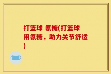 打篮球 氨糖(打篮球用氨糖，助力关节舒适)