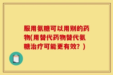 服用氨糖可以用别的药物(用替代药物替代氨糖治疗可能更有效？)