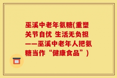巫溪中老年氨糖(重塑关节自优 生活无负担——巫溪中老年人把氨糖当作“健康食品”)