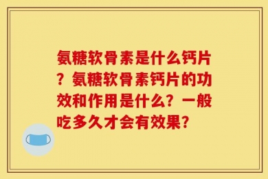 氨糖软骨素是什么钙片？氨糖软骨素钙片的功效和作用是什么？一般吃多久才会有效果？