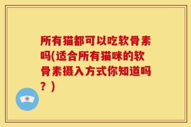 所有猫都可以吃软骨素吗(适合所有猫咪的软骨素摄入方式你知道吗？)