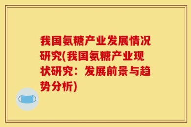 我国氨糖产业发展情况研究(我国氨糖产业现状研究：发展前景与趋势分析)