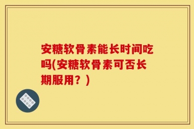 安糖软骨素能长时间吃吗(安糖软骨素可否长期服用？)