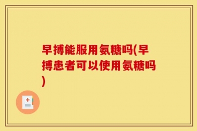 早搏能服用氨糖吗(早搏患者可以使用氨糖吗)
