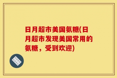 日月超市美国氨糖(日月超市发现美国常用的氨糖，受到欢迎)
