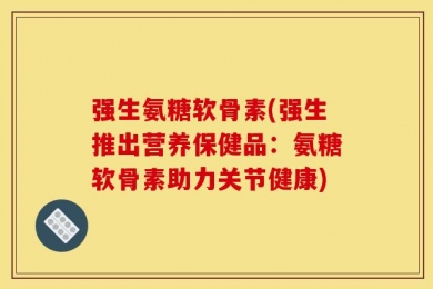 强生氨糖软骨素(强生推出营养保健品：氨糖软骨素助力关节健康)