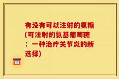 有没有可以注射的氨糖(可注射的氨基葡萄糖：一种治疗关节炎的新选择)