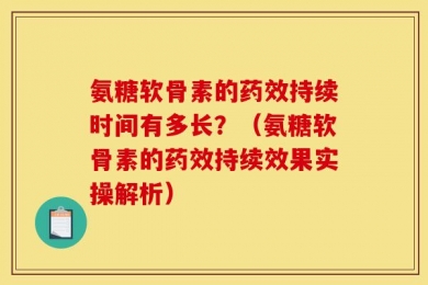 氨糖软骨素的药效持续时间有多长？（氨糖软骨素的药效持续效果实操解析）