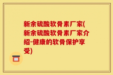 新余硫酸软骨素厂家(新余硫酸软骨素厂家介绍-健康的软骨保护享受)