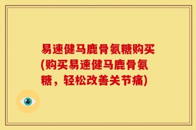 易速健马鹿骨氨糖购买(购买易速健马鹿骨氨糖，轻松改善关节痛)