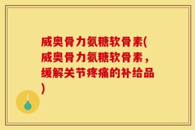 威奥骨力氨糖软骨素(威奥骨力氨糖软骨素，缓解关节疼痛的补给品)