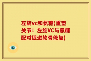 左旋vc和氨糖(重塑关节！左旋VC与氨糖配对促进软骨修复)