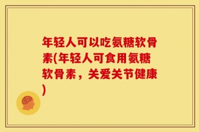 年轻人可以吃氨糖软骨素(年轻人可食用氨糖软骨素，关爱关节健康)