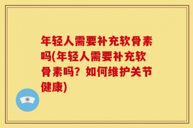年轻人需要补充软骨素吗(年轻人需要补充软骨素吗？如何维护关节健康)