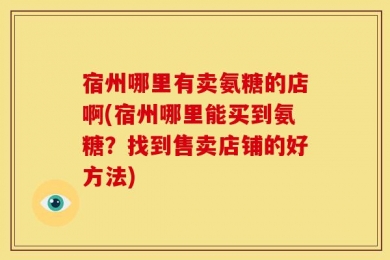 宿州哪里有卖氨糖的店啊(宿州哪里能买到氨糖？找到售卖店铺的好方法)