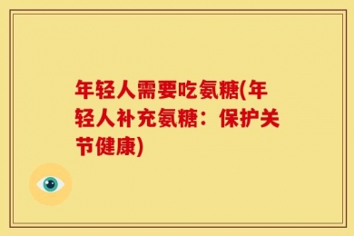 年轻人需要吃氨糖(年轻人补充氨糖：保护关节健康)