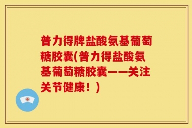 普力得牌盐酸氨基葡萄糖胶囊(普力得盐酸氨基葡萄糖胶囊——关注关节健康！)