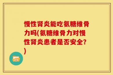 慢性肾炎能吃氨糖维骨力吗(氨糖维骨力对慢性肾炎患者是否安全？)