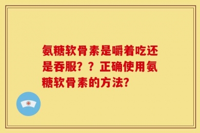 氨糖软骨素是嚼着吃还是吞服？？正确使用氨糖软骨素的方法？