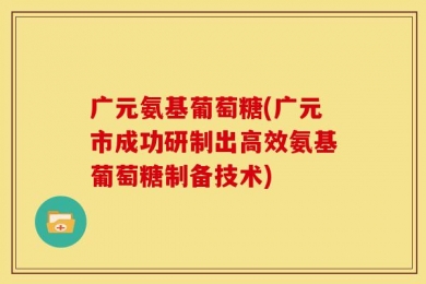 广元氨基葡萄糖(广元市成功研制出高效氨基葡萄糖制备技术)