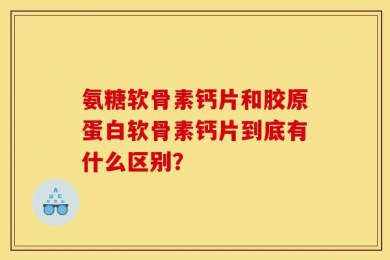 氨糖软骨素钙片和胶原蛋白软骨素钙片到底有什么区别？