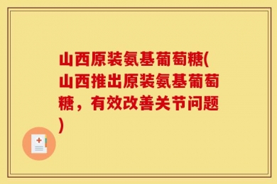 山西原装氨基葡萄糖(山西推出原装氨基葡萄糖，有效改善关节问题)