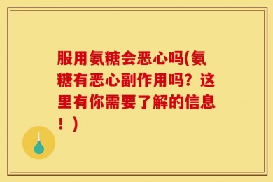 服用氨糖会恶心吗(氨糖有恶心副作用吗？这里有你需要了解的信息！)