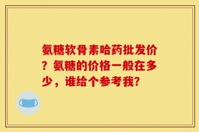 氨糖软骨素哈药批发价？氨糖的价格一般在多少，谁给个参考我？