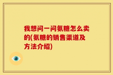 我想问一问氨糖怎么卖的(氨糖的销售渠道及方法介绍)