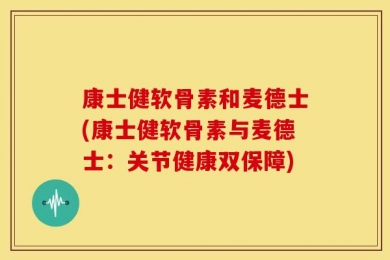 康士健软骨素和麦德士(康士健软骨素与麦德士：关节健康双保障)