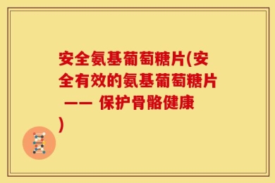 安全氨基葡萄糖片(安全有效的氨基葡萄糖片 —— 保护骨骼健康)