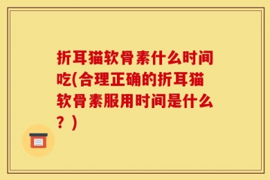 折耳猫软骨素什么时间吃(合理正确的折耳猫软骨素服用时间是什么？)