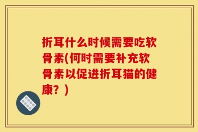 折耳什么时候需要吃软骨素(何时需要补充软骨素以促进折耳猫的健康？)