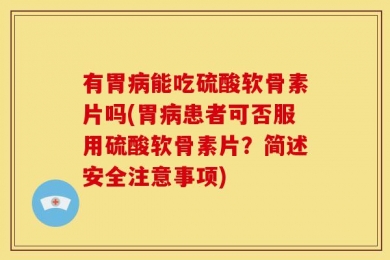 有胃病能吃硫酸软骨素片吗(胃病患者可否服用硫酸软骨素片？简述安全注意事项)