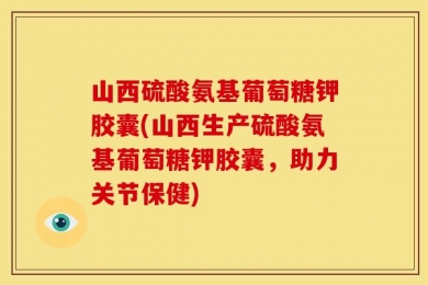 山西硫酸氨基葡萄糖钾胶囊(山西生产硫酸氨基葡萄糖钾胶囊，助力关节保健)