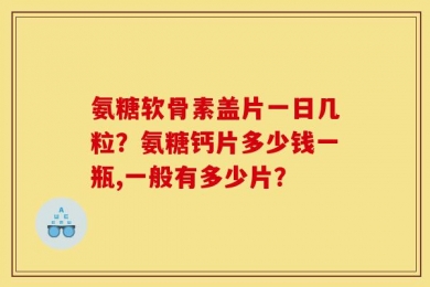 氨糖软骨素盖片一日几粒？氨糖钙片多少钱一瓶,一般有多少片？