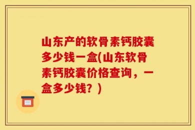 山东产的软骨素钙胶囊多少钱一盒(山东软骨素钙胶囊价格查询，一盒多少钱？)