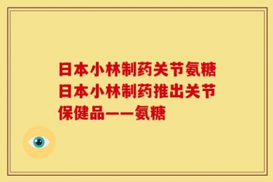 日本小林制药关节氨糖日本小林制药推出关节保健品——氨糖