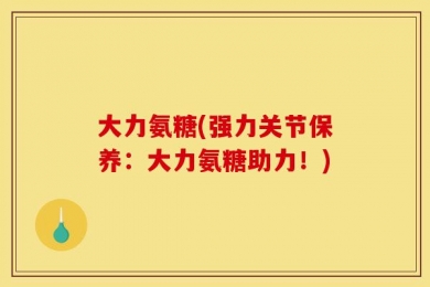 大力氨糖(强力关节保养：大力氨糖助力！)