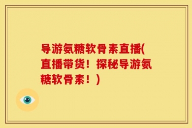 导游氨糖软骨素直播(直播带货！探秘导游氨糖软骨素！)
