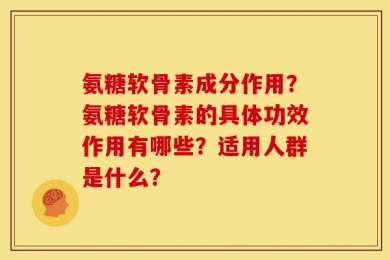 氨糖软骨素成分作用？氨糖软骨素的具体功效作用有哪些？适用人群是什么？