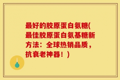 最好的胶原蛋白氨糖(最佳胶原蛋白氨基糖新方法：全球热销品质，抗衰老神器！)