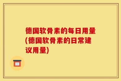 德国软骨素的每日用量(德国软骨素的日常建议用量)