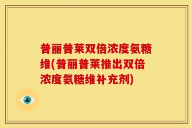 普丽普莱双倍浓度氨糖维(普丽普莱推出双倍浓度氨糖维补充剂)