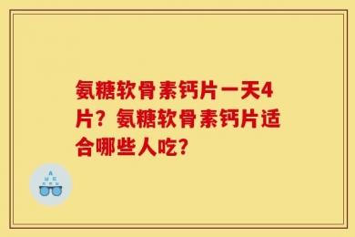 氨糖软骨素钙片一天4片？氨糖软骨素钙片适合哪些人吃？
