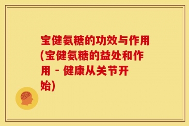 宝健氨糖的功效与作用(宝健氨糖的益处和作用 - 健康从关节开始)