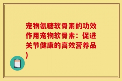 宠物氨糖软骨素的功效作用宠物软骨素：促进关节健康的高效营养品)