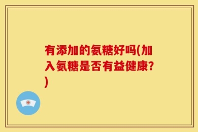 有添加的氨糖好吗(加入氨糖是否有益健康？)