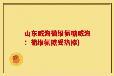 山东威海葡维氨糖威海：葡维氨糖受热捧)