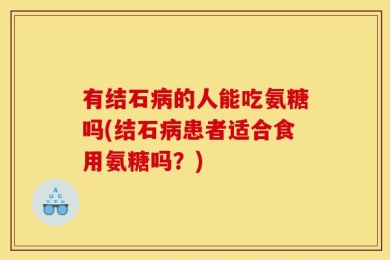 有结石病的人能吃氨糖吗(结石病患者适合食用氨糖吗？)